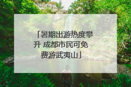 暑期出游热度攀升 成都市民可免费游武夷山