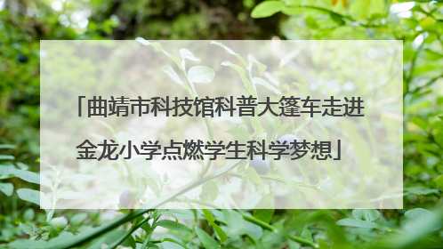 曲靖市科技馆科普大篷车走进金龙小学点燃学生科学梦想