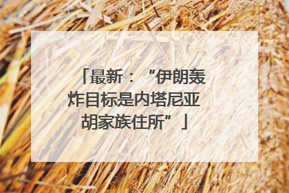 最新：“伊朗轰炸目标是内塔尼亚胡家族住所”