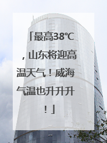 最高38℃，山东将迎高温天气！威海气温也升升升！