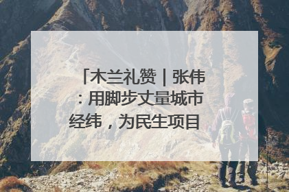木兰礼赞｜张伟：用脚步丈量城市经纬，为民生项目按下“加速键”