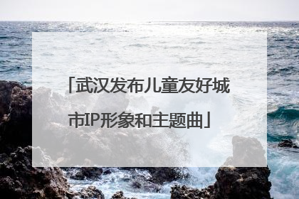 武汉发布儿童友好城市IP形象和主题曲