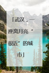 武汉，一座离月亮“很近”的城市