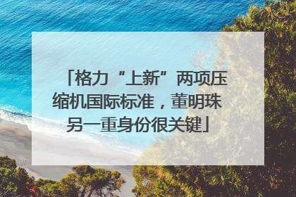 格力“上新”两项压缩机国际标准，董明珠另一重身份很关键