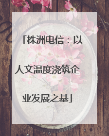 株洲电信：以人文温度浇筑企业发展之基