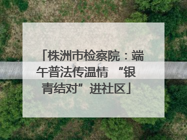 株洲市检察院：端午普法传温情 “银青结对”进社区