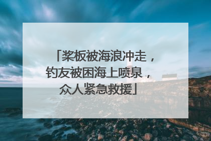 桨板被海浪冲走，钓友被困海上喷泉，众人紧急救援