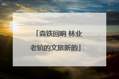 森铁回响 林业老镇的文旅新韵