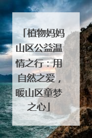 植物妈妈山区公益温情之行：用自然之爱，暖山区童梦之心