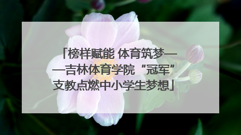 榜样赋能 体育筑梦——吉林体育学院“冠军”支教点燃中小学生梦想