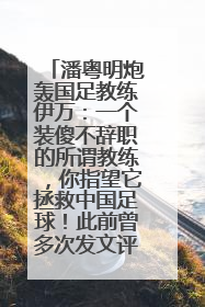 潘粤明炮轰国足教练伊万：一个装傻不辞职的所谓教练，你指望它拯救中国足球！此前曾多次发文评价国足
