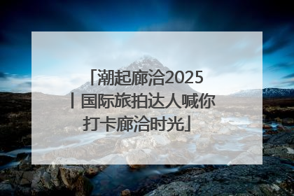 潮起廊洽2025丨国际旅拍达人喊你打卡廊洽时光