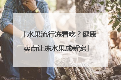 水果流行冻着吃？健康卖点让冻水果成新宠