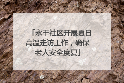 永丰社区开展夏日高温走访工作，确保老人安全度夏