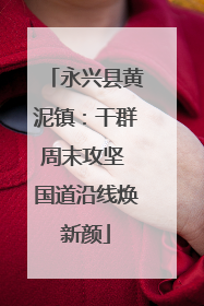 永兴县黄泥镇：干群周末攻坚 国道沿线焕新颜