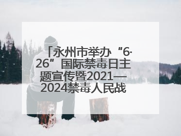 永州市举办“6·26”国际禁毒日主题宣传暨2021—2024禁毒人民战争成果展活动