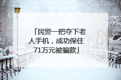 民警一把夺下老人手机，成功保住71万元被骗款