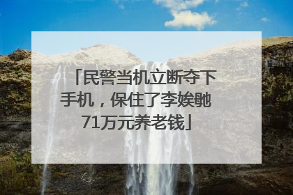 民警当机立断夺下手机，保住了李娭毑71万元养老钱