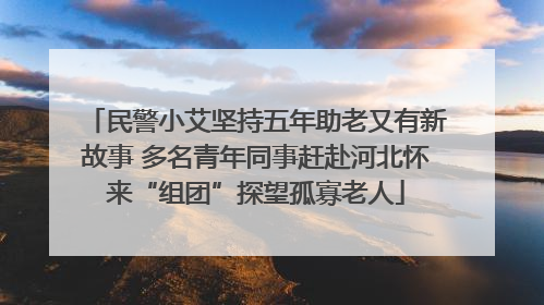 民警小艾坚持五年助老又有新故事 多名青年同事赶赴河北怀来“组团”探望孤寡老人