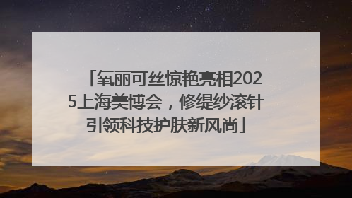 氧丽可丝惊艳亮相2025上海美博会，修缇纱滚针引领科技护肤新风尚