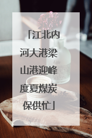江北内河大港梁山港迎峰度夏煤炭保供忙