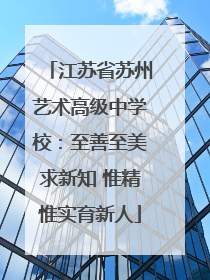 江苏省苏州艺术高级中学校：至善至美求新知 惟精惟实育新人