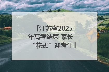 江苏省2025年高考结束 家长“花式”迎考生