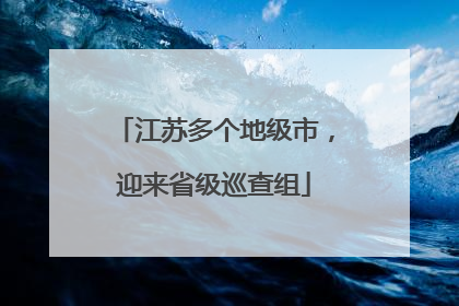 江苏多个地级市，迎来省级巡查组