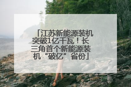 江苏新能源装机突破1亿千瓦！长三角首个新能源装机“破亿”省份