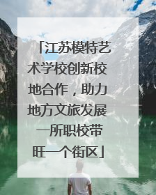 江苏模特艺术学校创新校地合作，助力地方文旅发展 一所职校带旺一个街区