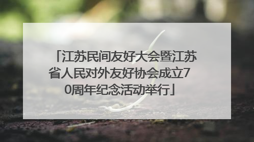 江苏民间友好大会暨江苏省人民对外友好协会成立70周年纪念活动举行