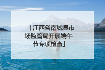 江西省南城县市场监管局开展端午节专项检查