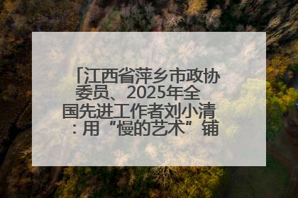 江西省萍乡市政协委员、2025年全国先进工作者刘小清：用“慢的艺术”铺就“爱的长征”