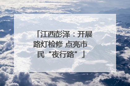 江西彭泽：开展路灯检修 点亮市民“夜行路”