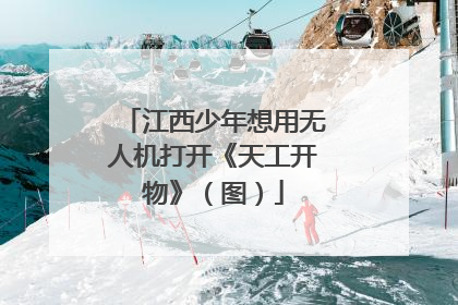 江西少年想用无人机打开《天工开物》（图）