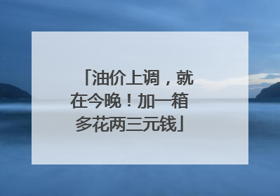 油价上调，就在今晚！加一箱多花两三元钱