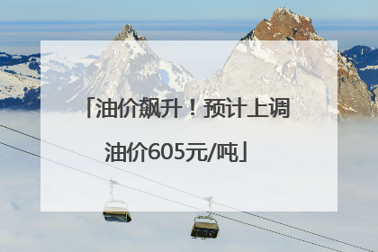 油价飙升！预计上调油价605元/吨