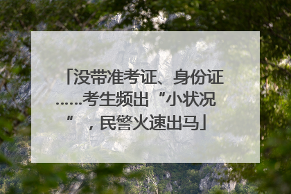 没带准考证、身份证……考生频出“小状况”，民警火速出马