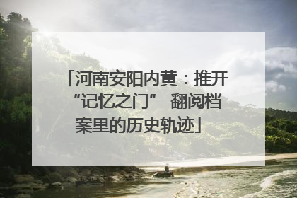 河南安阳内黄：推开“记忆之门” 翻阅档案里的历史轨迹