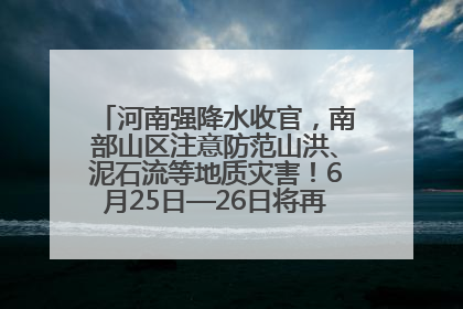 河南强降水收官，南部山区注意防范山洪、泥石流等地质灾害！6月25日—26日将再迎大范围降水