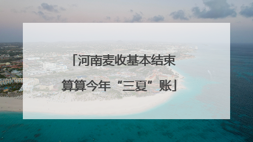 河南麦收基本结束 算算今年“三夏”账