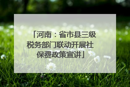 河南：省市县三级税务部门联动开展社保费政策宣讲