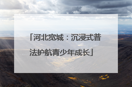 河北宽城：沉浸式普法护航青少年成长