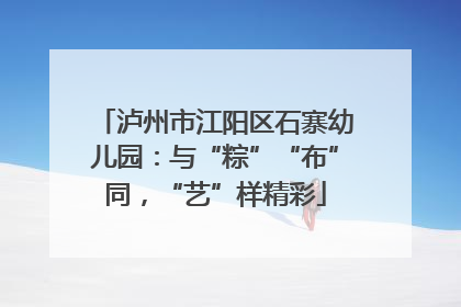 泸州市江阳区石寨幼儿园：与“粽”“布”同，“艺”样精彩