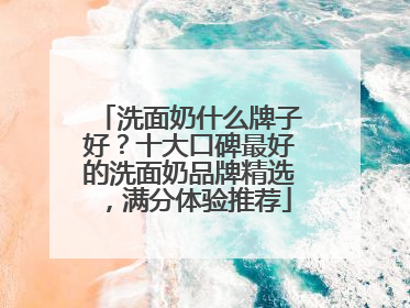 洗面奶什么牌子好？十大口碑最好的洗面奶品牌精选，满分体验推荐