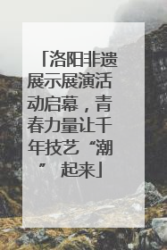 洛阳非遗展示展演活动启幕，青春力量让千年技艺“潮” 起来