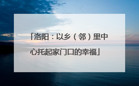 洛阳：以乡（邻）里中心托起家门口的幸福