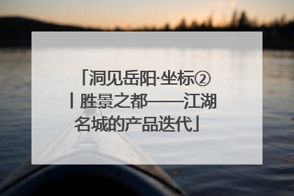 洞见岳阳·坐标②丨胜景之都——江湖名城的产品迭代