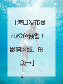 海口发布暴雨橙色预警！影响区域、时段→