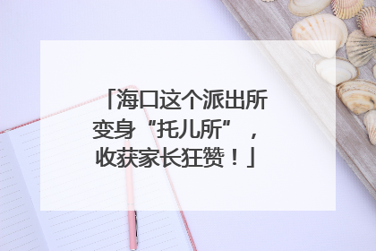 海口这个派出所变身“托儿所”，收获家长狂赞！